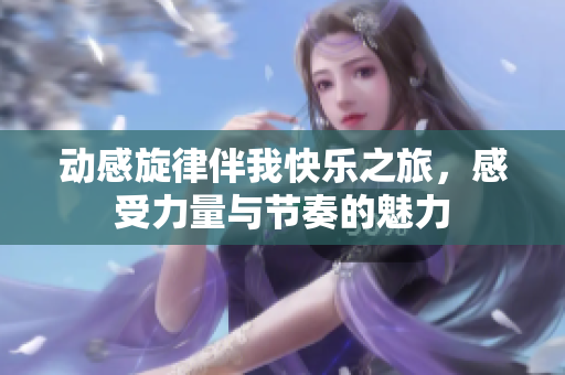 动感旋律伴我快乐之旅，感受力量与节奏的魅力