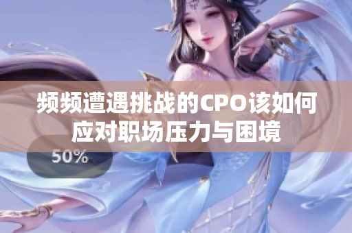 频频遭遇挑战的CPO该如何应对职场压力与困境
