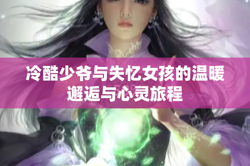 冷酷少爷与失忆女孩的温暖邂逅与心灵旅程