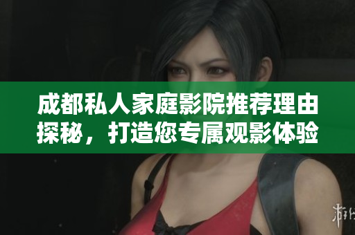 成都私人家庭影院推荐理由探秘，打造您专属观影体验