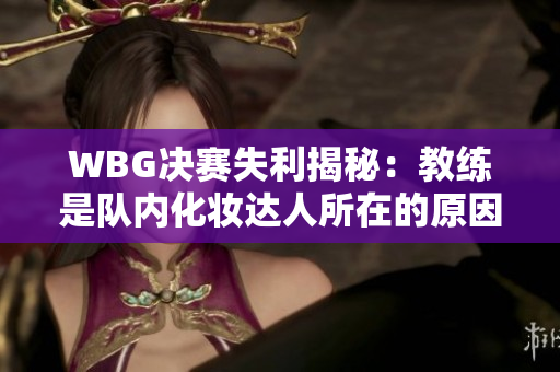 WBG决赛失利揭秘：教练是队内化妆达人所在的原因分析