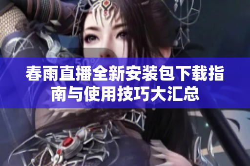 春雨直播全新安装包下载指南与使用技巧大汇总