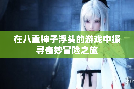 在八重神子浮头的游戏中探寻奇妙冒险之旅