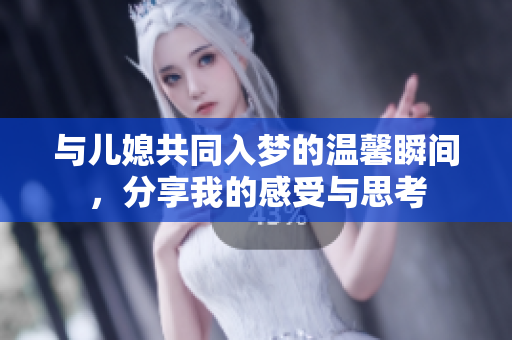 与儿媳共同入梦的温馨瞬间，分享我的感受与思考
