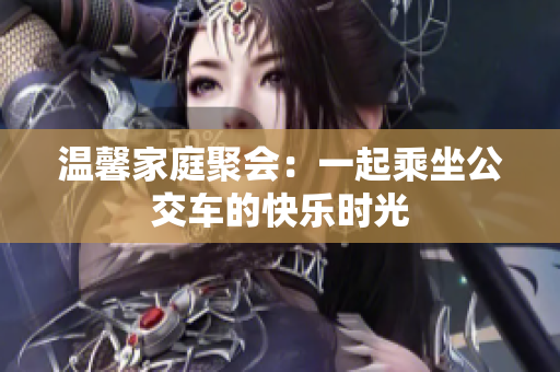 温馨家庭聚会：一起乘坐公交车的快乐时光