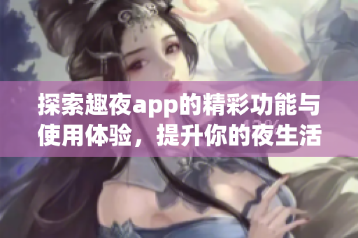 探索趣夜app的精彩功能与使用体验，提升你的夜生活乐趣