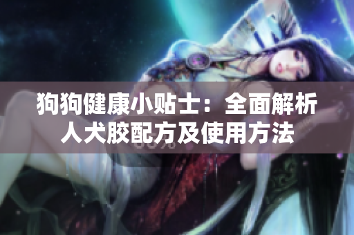 狗狗健康小贴士：全面解析人犬胶配方及使用方法