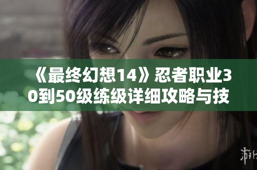 《最终幻想14》忍者职业30到50级练级详细攻略与技巧分享