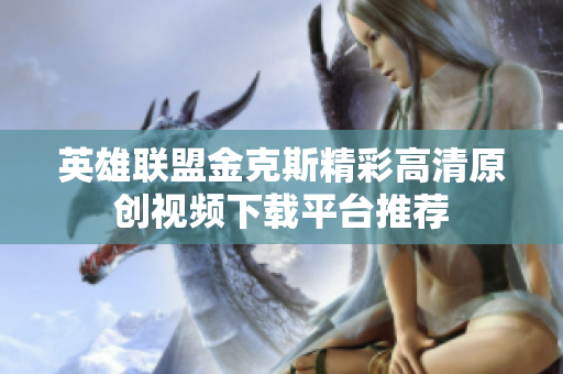英雄联盟金克斯精彩高清原创视频下载平台推荐