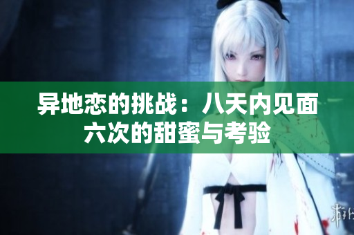异地恋的挑战：八天内见面六次的甜蜜与考验