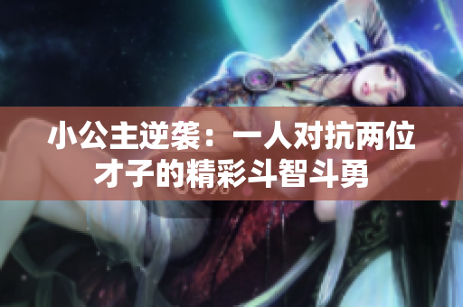 小公主逆袭：一人对抗两位才子的精彩斗智斗勇
