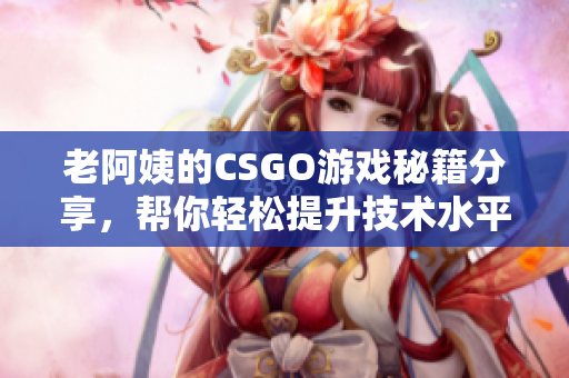 老阿姨的CSGO游戏秘籍分享，帮你轻松提升技术水平