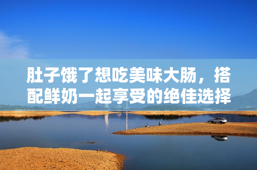 肚子饿了想吃美味大肠，搭配鲜奶一起享受的绝佳选择