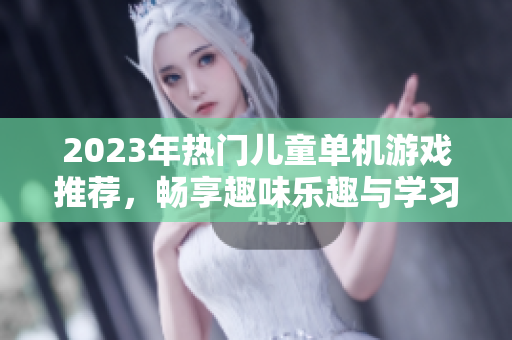 2023年热门儿童单机游戏推荐，畅享趣味乐趣与学习体验