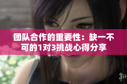 团队合作的重要性：缺一不可的1对3挑战心得分享