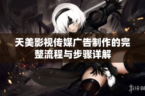 天美影视传媒广告制作的完整流程与步骤详解
