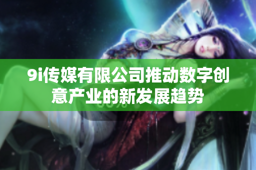 9i传媒有限公司推动数字创意产业的新发展趋势