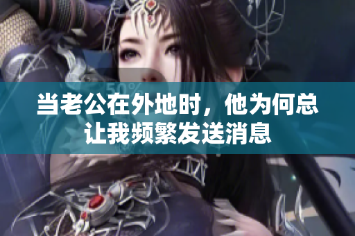 当老公在外地时，他为何总让我频繁发送消息
