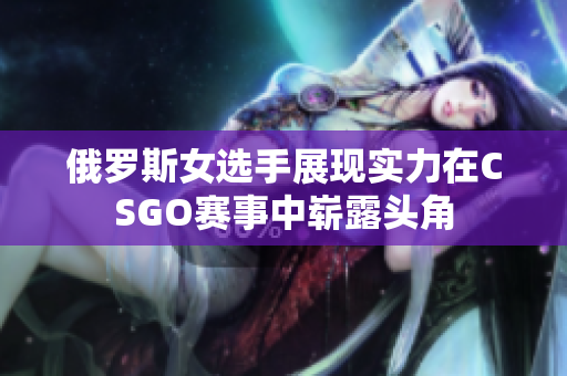 俄罗斯女选手展现实力在CSGO赛事中崭露头角