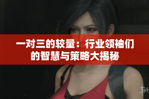 一对三的较量：行业领袖们的智慧与策略大揭秘