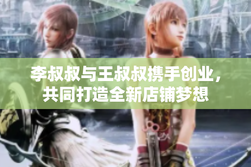 李叔叔与王叔叔携手创业，共同打造全新店铺梦想