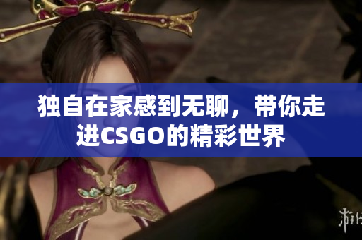 独自在家感到无聊，带你走进CSGO的精彩世界