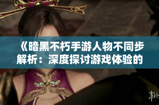 《暗黑不朽手游人物不同步解析：深度探讨游戏体验的影响》