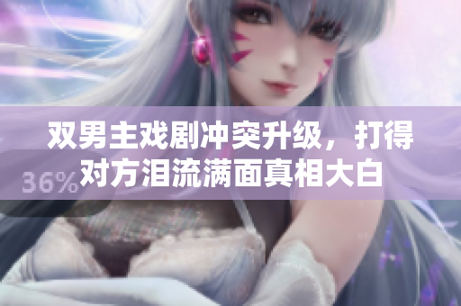 双男主戏剧冲突升级，打得对方泪流满面真相大白