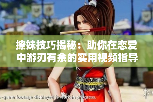 撩妹技巧揭秘：助你在恋爱中游刃有余的实用视频指导
