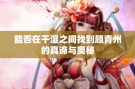 能否在干湿之间找到顾青州的真谛与奥秘