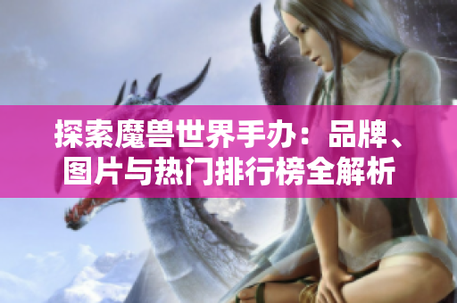 探索魔兽世界手办：品牌、图片与热门排行榜全解析
