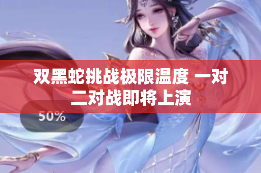 双黑蛇挑战极限温度 一对二对战即将上演