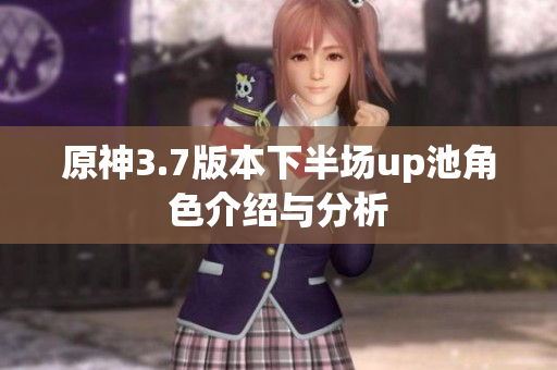 原神3.7版本下半场up池角色介绍与分析