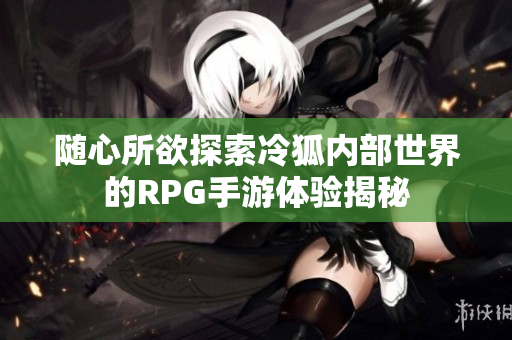 随心所欲探索冷狐内部世界的RPG手游体验揭秘