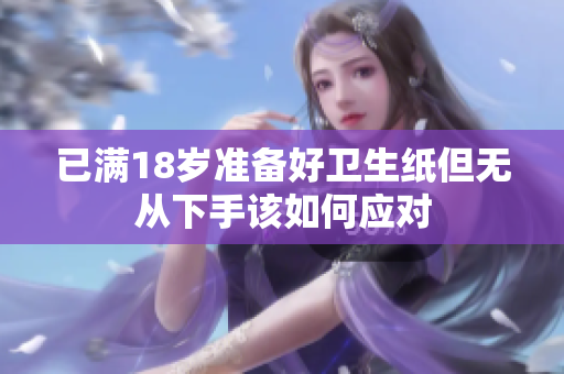 已满18岁准备好卫生纸但无从下手该如何应对
