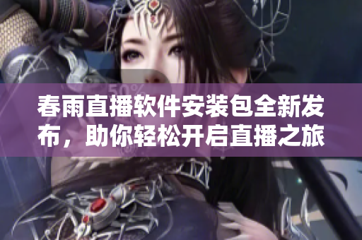 春雨直播软件安装包全新发布，助你轻松开启直播之旅