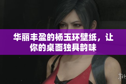 华丽丰盈的杨玉环壁纸，让你的桌面独具韵味