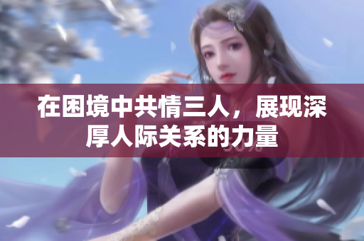 在困境中共情三人，展现深厚人际关系的力量