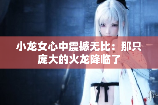 小龙女心中震撼无比：那只庞大的火龙降临了