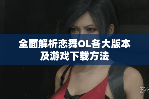 全面解析恋舞OL各大版本及游戏下载方法