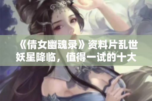 《倩女幽魂录》资料片乱世妖星降临，值得一试的十大热门手游排行