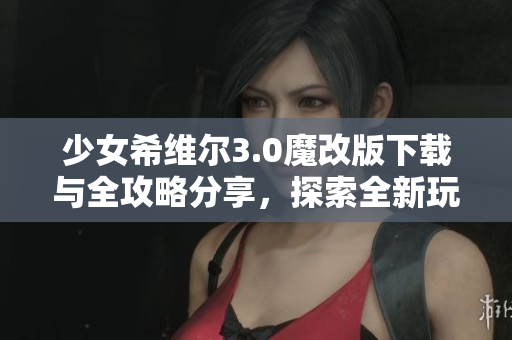 少女希维尔3.0魔改版下载与全攻略分享，探索全新玩法与内容