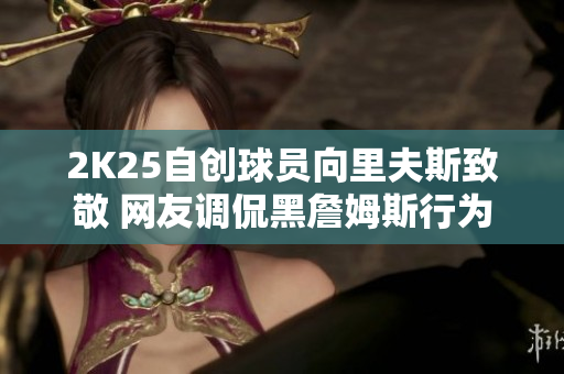 2K25自创球员向里夫斯致敬 网友调侃黑詹姆斯行为