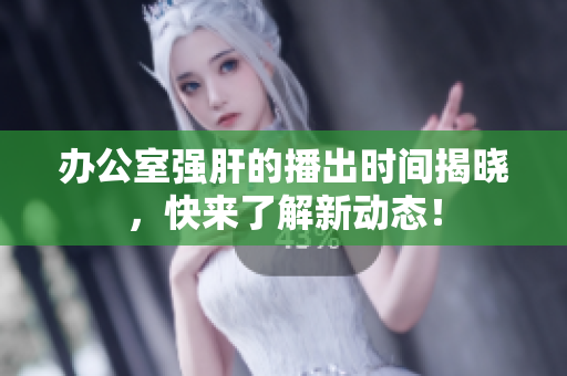 办公室强肝的播出时间揭晓，快来了解新动态！