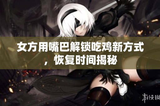 女方用嘴巴解锁吃鸡新方式，恢复时间揭秘