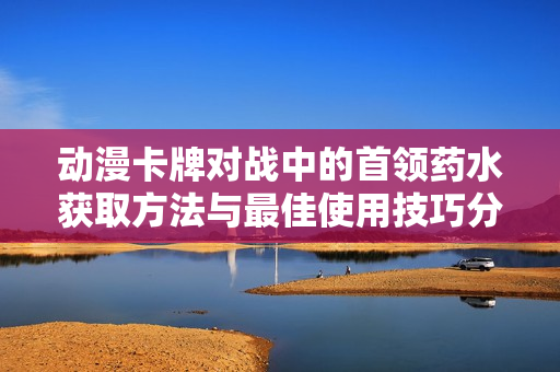 动漫卡牌对战中的首领药水获取方法与最佳使用技巧分析