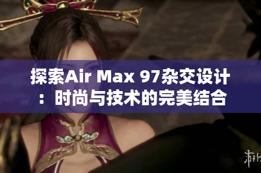 探索Air Max 97杂交设计：时尚与技术的完美结合