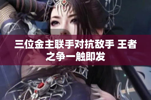 三位金主联手对抗敌手 王者之争一触即发