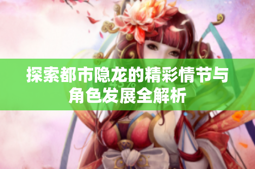 探索都市隐龙的精彩情节与角色发展全解析