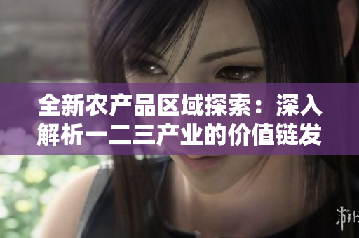 全新农产品区域探索：深入解析一二三产业的价值链发展